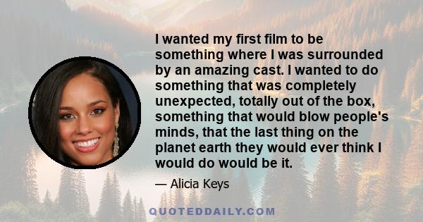 I wanted my first film to be something where I was surrounded by an amazing cast. I wanted to do something that was completely unexpected, totally out of the box, something that would blow people's minds, that the last