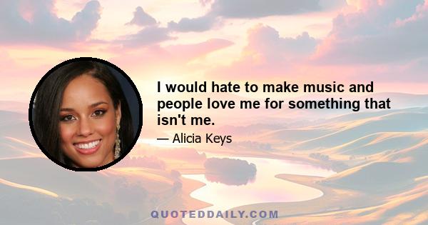 I would hate to make music and people love me for something that isn't me.