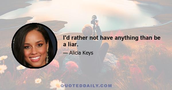 I'd rather not have anything than be a liar.