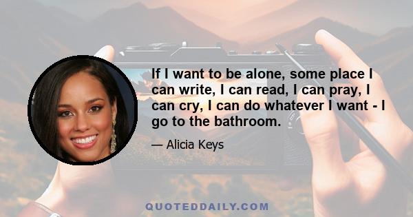 If I want to be alone, some place I can write, I can read, I can pray, I can cry, I can do whatever I want - I go to the bathroom.