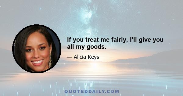 If you treat me fairly, I'll give you all my goods.