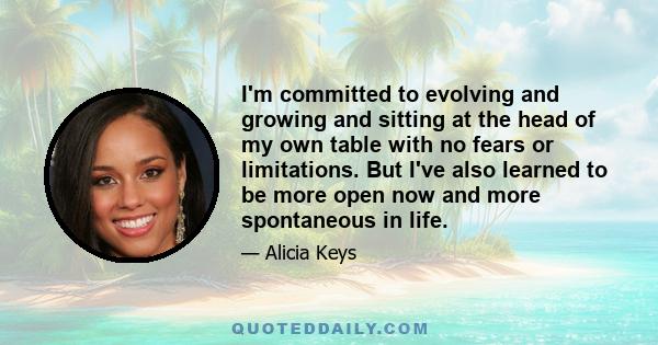 I'm committed to evolving and growing and sitting at the head of my own table with no fears or limitations. But I've also learned to be more open now and more spontaneous in life.