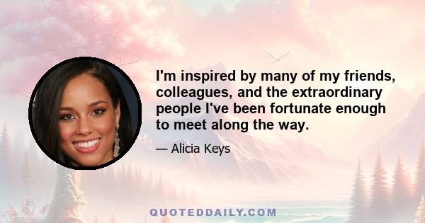 I'm inspired by many of my friends, colleagues, and the extraordinary people I've been fortunate enough to meet along the way.