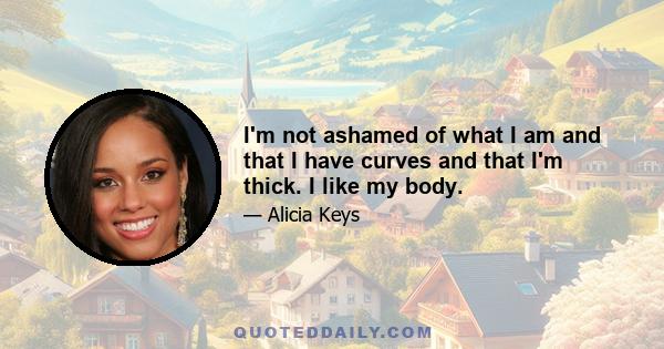 I'm not ashamed of what I am and that I have curves and that I'm thick. I like my body.