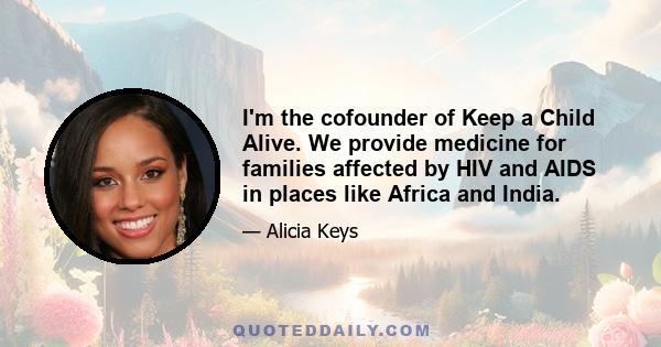 I'm the cofounder of Keep a Child Alive. We provide medicine for families affected by HIV and AIDS in places like Africa and India.