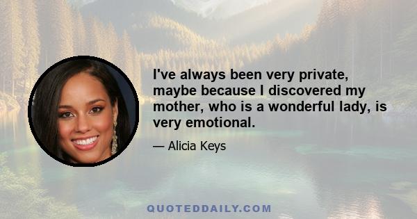 I've always been very private, maybe because I discovered my mother, who is a wonderful lady, is very emotional.