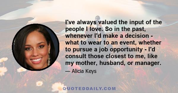 I've always valued the input of the people I love. So in the past, whenever I'd make a decision - what to wear to an event, whether to pursue a job opportunity - I'd consult those closest to me, like my mother, husband, 