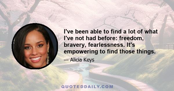 I've been able to find a lot of what I've not had before: freedom, bravery, fearlessness. It's empowering to find those things.