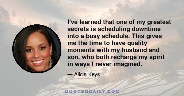 I've learned that one of my greatest secrets is scheduling downtime into a busy schedule. This gives me the time to have quality moments with my husband and son, who both recharge my spirit in ways I never imagined.