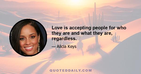 Love is accepting people for who they are and what they are, regardless.