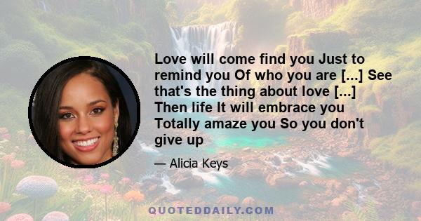 Love will come find you Just to remind you Of who you are [...] See that's the thing about love [...] Then life It will embrace you Totally amaze you So you don't give up