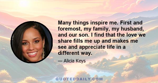 Many things inspire me. First and foremost, my family, my husband, and our son. I find that the love we share fills me up and makes me see and appreciate life in a different way.