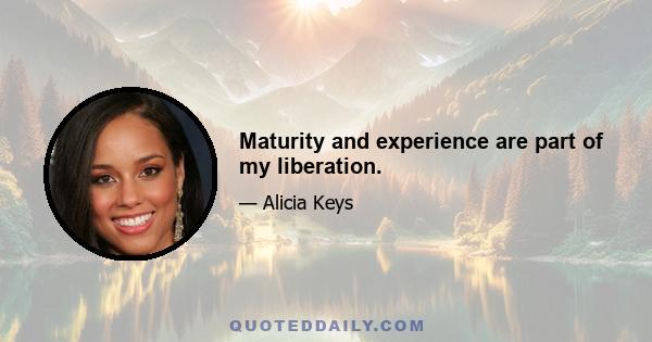 Maturity and experience are part of my liberation.