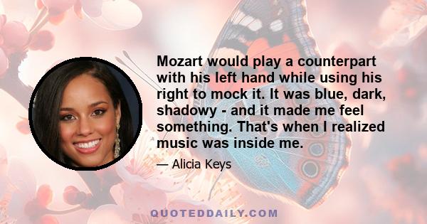 Mozart would play a counterpart with his left hand while using his right to mock it. It was blue, dark, shadowy - and it made me feel something. That's when I realized music was inside me.