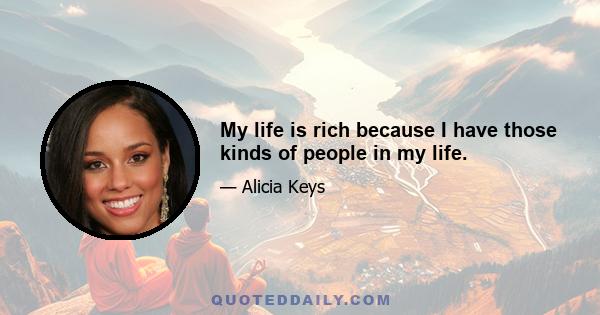 My life is rich because I have those kinds of people in my life.