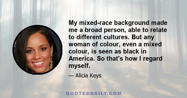 My mixed-race background made me a broad person, able to relate to different cultures. But any woman of colour, even a mixed colour, is seen as black in America. So that's how I regard myself.