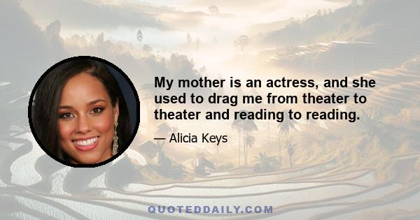 My mother is an actress, and she used to drag me from theater to theater and reading to reading.