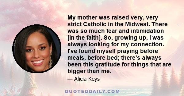 My mother was raised very, very strict Catholic in the Midwest. There was so much fear and intimidation [in the faith]. So, growing up, I was always looking for my connection. I've found myself praying before meals,