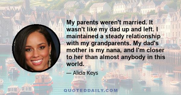 My parents weren't married. It wasn't like my dad up and left. I maintained a steady relationship with my grandparents. My dad's mother is my nana, and I'm closer to her than almost anybody in this world.