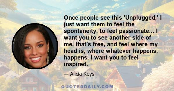 Once people see this 'Unplugged,' I just want them to feel the spontaneity, to feel passionate... I want you to see another side of me, that's free, and feel where my head is, where whatever happens, happens. I want you 