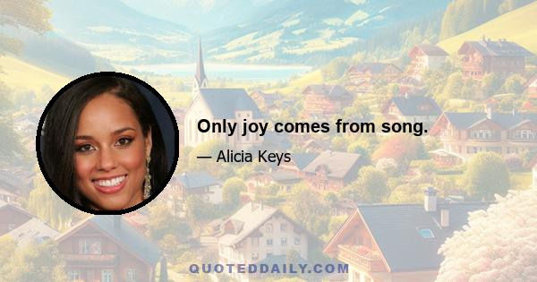 Only joy comes from song.