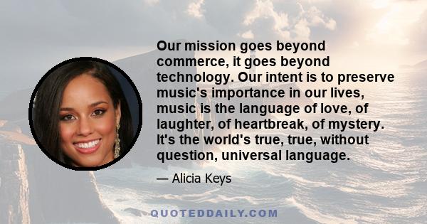 Our mission goes beyond commerce, it goes beyond technology. Our intent is to preserve music's importance in our lives, music is the language of love, of laughter, of heartbreak, of mystery. It's the world's true, true, 