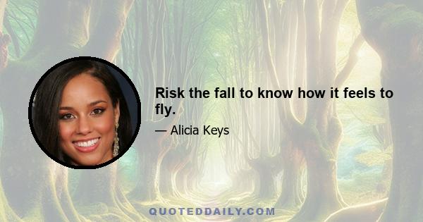 Risk the fall to know how it feels to fly.