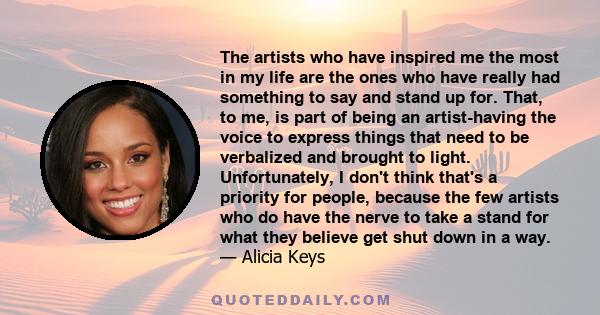 The artists who have inspired me the most in my life are the ones who have really had something to say and stand up for. That, to me, is part of being an artist-having the voice to express things that need to be