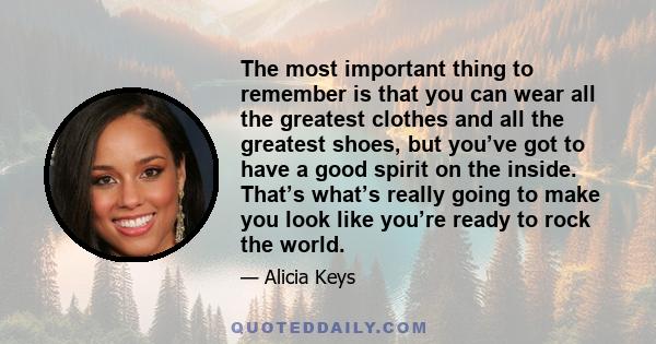 The most important thing to remember is that you can wear all the greatest clothes and all the greatest shoes, but you’ve got to have a good spirit on the inside. That’s what’s really going to make you look like you’re