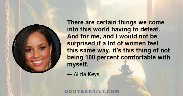 There are certain things we come into this world having to defeat. And for me, and I would not be surprised if a lot of women feel this same way, it's this thing of not being 100 percent comfortable with myself.