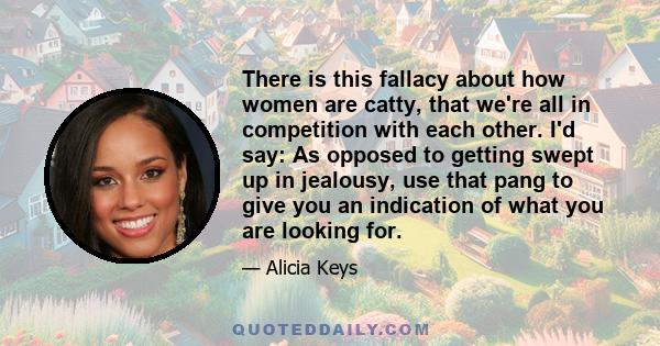 There is this fallacy about how women are catty, that we're all in competition with each other. I'd say: As opposed to getting swept up in jealousy, use that pang to give you an indication of what you are looking for.