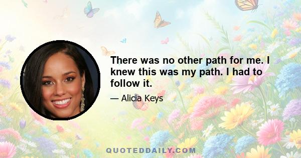 There was no other path for me. I knew this was my path. I had to follow it.