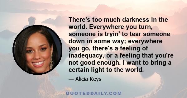 There's too much darkness in the world. Everywhere you turn, someone is tryin' to tear someone down in some way; everywhere you go, there's a feeling of inadequacy, or a feeling that you're not good enough. I want to