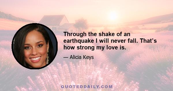 Through the shake of an earthquake I will never fall. That’s how strong my love is.