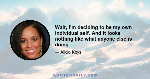 Wait, I'm deciding to be my own individual self. And it looks nothing like what anyone else is doing.