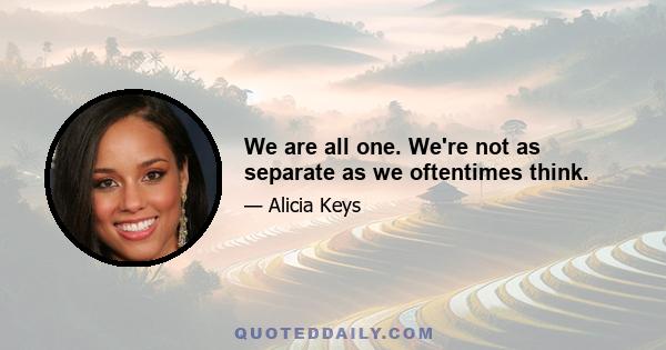 We are all one. We're not as separate as we oftentimes think.