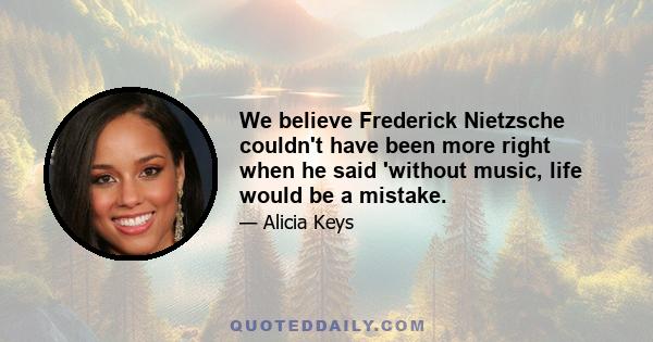 We believe Frederick Nietzsche couldn't have been more right when he said 'without music, life would be a mistake.