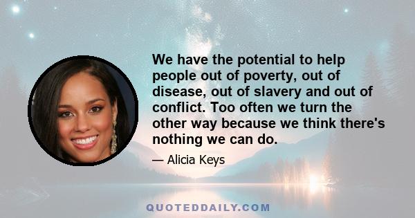 We have the potential to help people out of poverty, out of disease, out of slavery and out of conflict. Too often we turn the other way because we think there's nothing we can do.