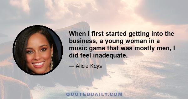 When I first started getting into the business, a young woman in a music game that was mostly men, I did feel inadequate.