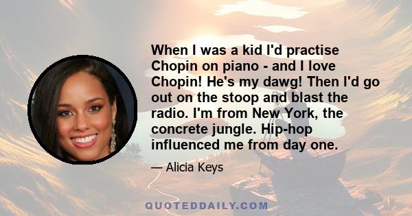 When I was a kid I'd practise Chopin on piano - and I love Chopin! He's my dawg! Then I'd go out on the stoop and blast the radio. I'm from New York, the concrete jungle. Hip-hop influenced me from day one.