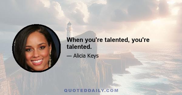 When you're talented, you're talented.