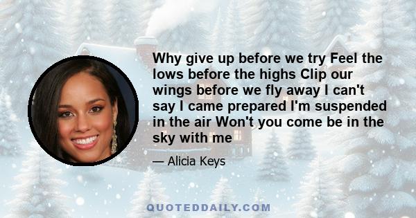 Why give up before we try Feel the lows before the highs Clip our wings before we fly away I can't say I came prepared I'm suspended in the air Won't you come be in the sky with me