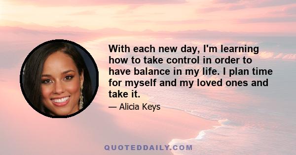 With each new day, I'm learning how to take control in order to have balance in my life. I plan time for myself and my loved ones and take it.