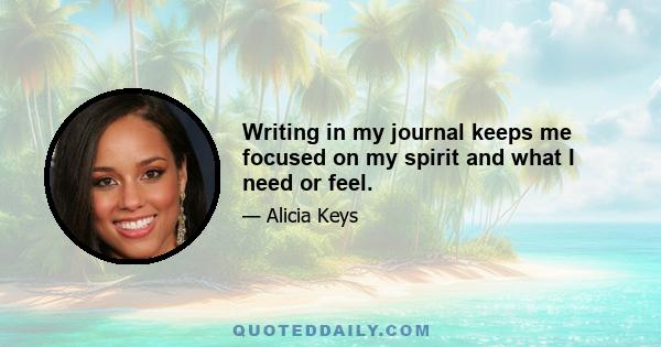 Writing in my journal keeps me focused on my spirit and what I need or feel.