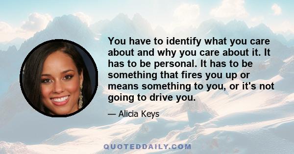 You have to identify what you care about and why you care about it. It has to be personal. It has to be something that fires you up or means something to you, or it's not going to drive you.