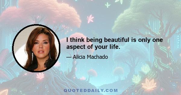 I think being beautiful is only one aspect of your life.