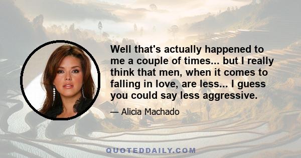 Well that's actually happened to me a couple of times... but I really think that men, when it comes to falling in love, are less... I guess you could say less aggressive.