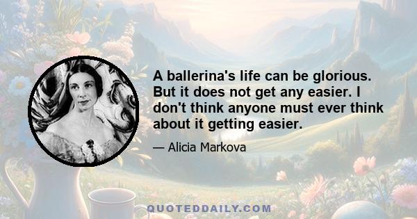 A ballerina's life can be glorious. But it does not get any easier. I don't think anyone must ever think about it getting easier.