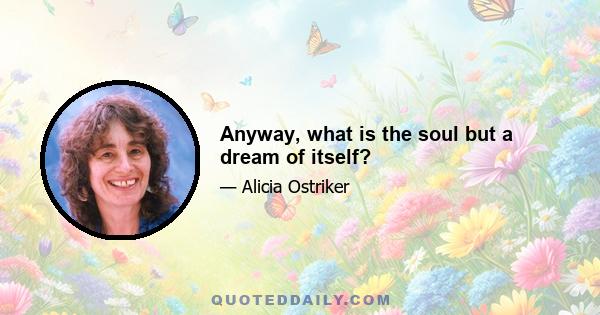 Anyway, what is the soul but a dream of itself?