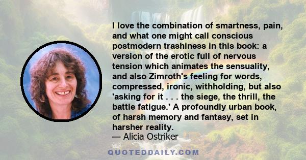 I love the combination of smartness, pain, and what one might call conscious postmodern trashiness in this book: a version of the erotic full of nervous tension which animates the sensuality, and also Zimroth's feeling